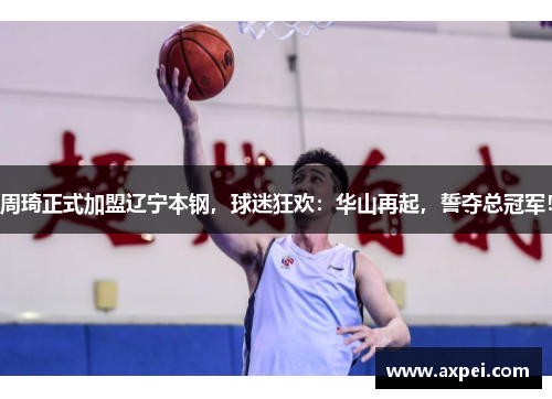 周琦正式加盟辽宁本钢，球迷狂欢：华山再起，誓夺总冠军！