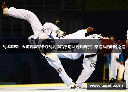 战术解读：大师赛季军争夺战北京跆拳道队对阵西宁跆拳道队的制胜之道