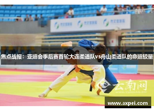 焦点战报：亚运会季后赛首轮大连柔道队vs舟山柔道队的命运较量